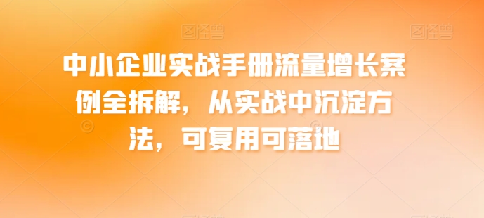 中小企业实战手册流量增长案例全拆解，从实战中沉淀方法，可复用可落地_微雨项目网