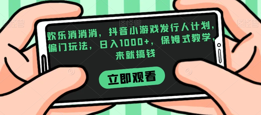 欢乐消消消，抖音小游戏发行人计划，偏门玩法，日入1000+，保姆式教学，来就搞钱_微雨项目网