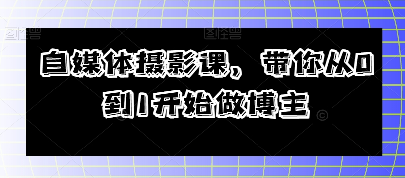 自媒体摄影课，带你从0到1开始做博主_微雨项目网