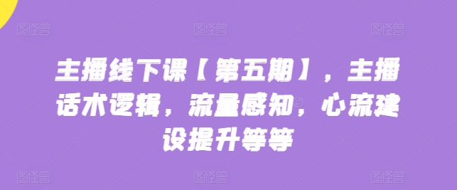 主播线下课【第五期】，主播话术逻辑，流量感知，心流建设提升等等_微雨项目网