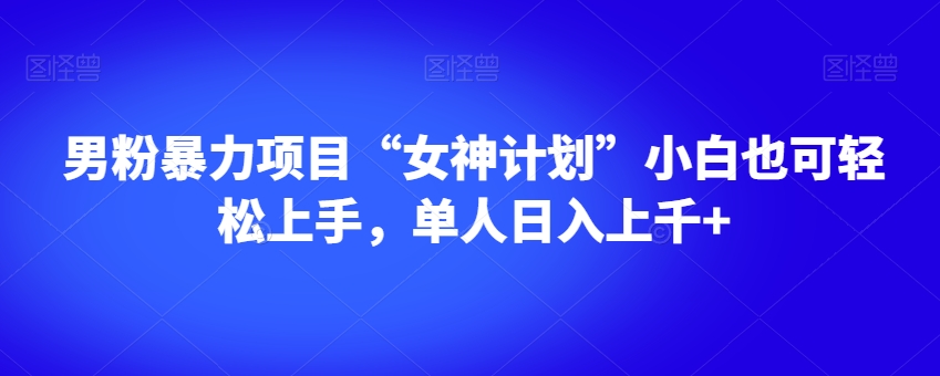 男粉暴力项目“女神计划”小白也可轻松上手，单人日入上千+【揭秘】_微雨项目网