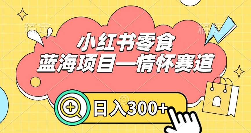 小红书零食蓝海项目—情怀赛道，0门槛，日入300+【揭秘】_微雨项目网