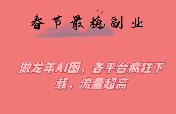 春节期间最稳副业，做龙年AI图，各平台疯狂下载，流量超高【揭秘】_微雨项目网