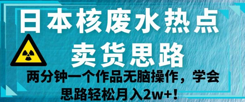 日本核废水热点卖货思路，两分钟一个作品无脑操作，学会思路轻松月入2w+【揭秘】_微雨项目网