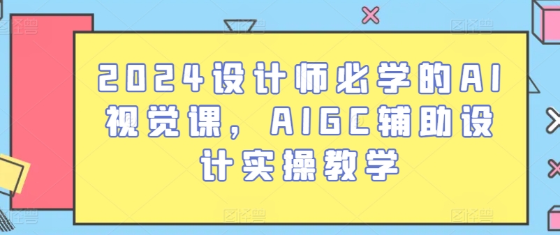 2024设计师必学的AI视觉课，AIGC辅助设计实操教学_微雨项目网