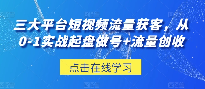 三大平台短视频流量获客，从0-1实战起盘做号+流量创收_微雨项目网