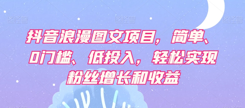 抖音浪漫图文项目，简单、0门槛、低投入，轻松实现粉丝增长和收益_微雨项目网