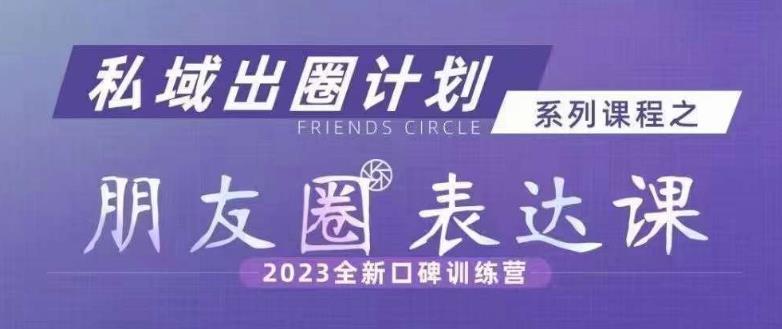 私域出圈计划系列课程之朋友圈表达课，2023全新口碑训练营_微雨项目网