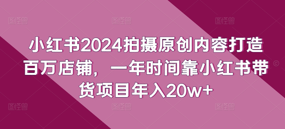 小红书2024拍摄原创内容打造百万店铺，一年时间靠小红书带货项目年入20w+_微雨项目网