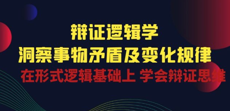 辩证 逻辑学 | 洞察 事物矛盾及变化规律 在形式逻辑基础上 学会辩证思维_微雨项目网