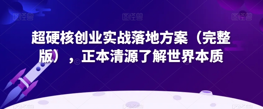 超硬核创业实战落地方案（完整版），正本清源了解世界本质_微雨项目网