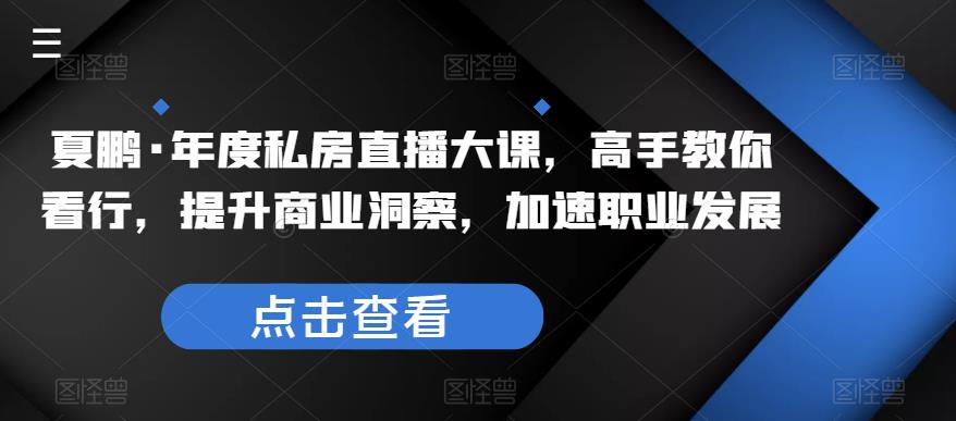 夏鹏·年度私房直播大课，高手教你看行，提升商业洞察，加速职业发展_微雨项目网