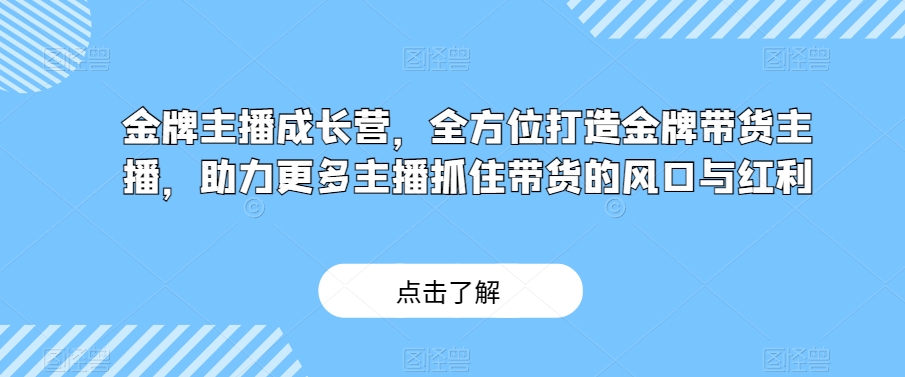 金牌主播成长营，全方位打造金牌带货主播，助力更多主播抓住带货的风口与红利_微雨项目网