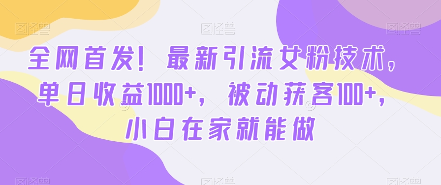 全网首发！最新引流女粉技术，单日收益1000+，被动获客100+，小白在家就能做【揭秘】_微雨项目网