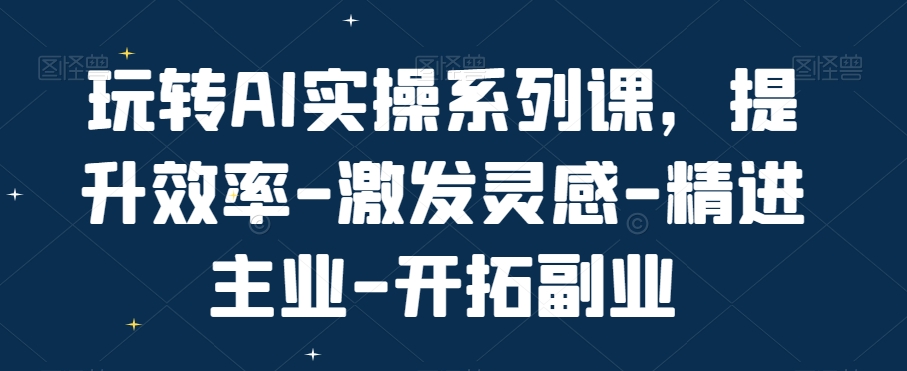 玩转AI实操系列课，提升效率-激发灵感-精进主业-开拓副业_微雨项目网