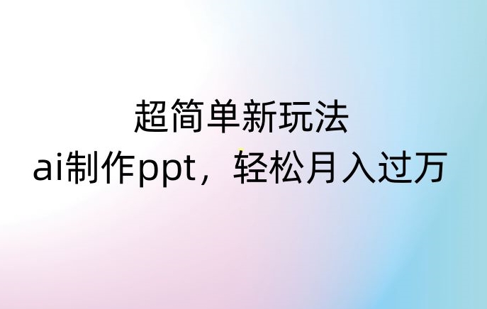 超简单新玩法，靠ai制作PPT，几分钟一个作品，小白也可以操作，月入过万【揭秘】_微雨项目网