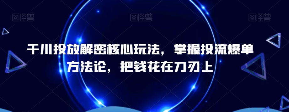 千川投放解密核心玩法，​掌握投流爆单方法论，把钱花在刀刃上_微雨项目网