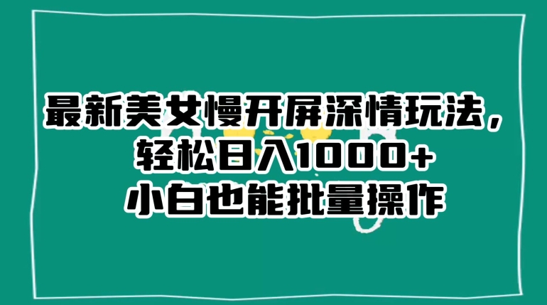 最新美女慢开屏深情玩法，轻松日入1000+小白也能批量操作_微雨项目网