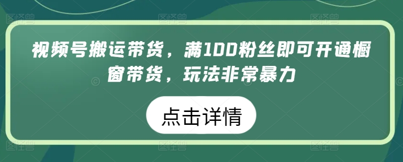 视频号搬运带货，满100粉丝即可开通橱窗带货，玩法非常暴力【揭秘】_微雨项目网