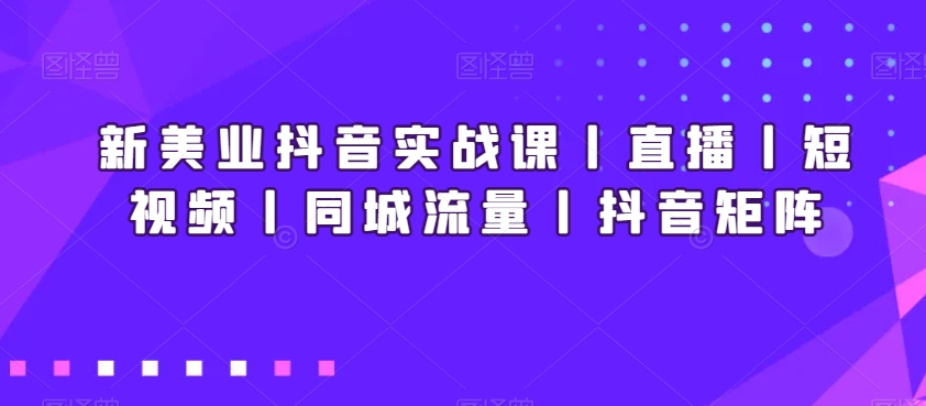 新美业抖音实战课丨直播丨短视频丨同城流量丨抖音矩阵_微雨项目网