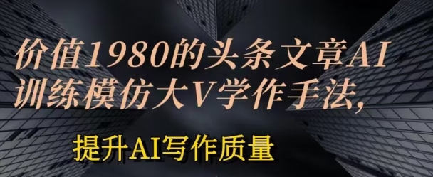 价值1980头条文章AI投喂训练模仿大v写作手法，提升AI写作质量【揭秘】_微雨项目网