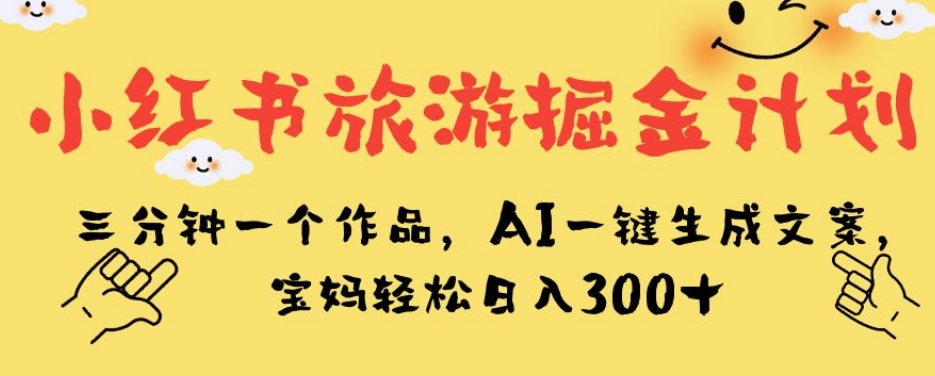 小红书旅游掘金计划，三分钟一个作品，AI一键生成文案，宝妈轻松日入300+【揭秘】_微雨项目网