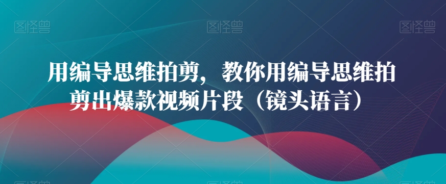 用编导思维拍剪，教你用编导思维拍剪出爆款视频片段（镜头语言）_微雨项目网