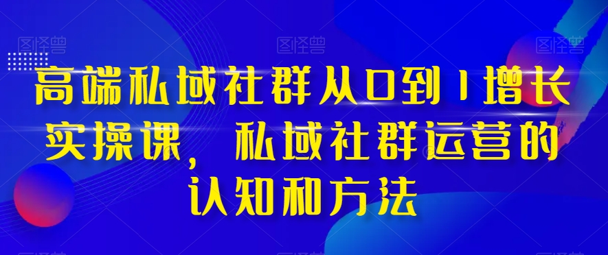 高端私域社群从0到1增长实操课，私域社群运营的认知和方法_微雨项目网