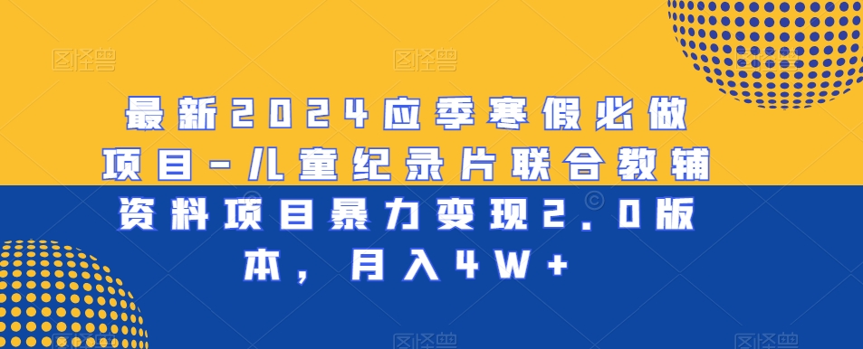 最新2024应季寒假必做项目-儿童纪录片联合教辅资料项目暴力变现2.0版本，月入4W+【揭秘】_微雨项目网