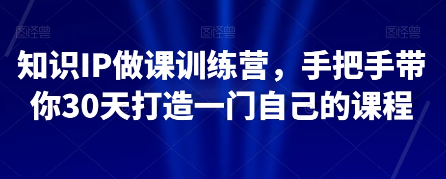 知识IP做课训练营，手把手带你30天打造一门自己的课程_微雨项目网