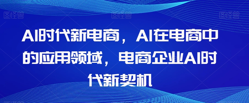 Al时代新电商，Al在电商中的应用领域，电商企业AI时代新契机_微雨项目网