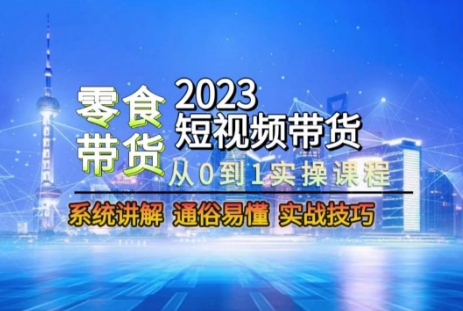 2023短视频带货-零食赛道，从0-1实操课程，系统讲解实战技巧_微雨项目网