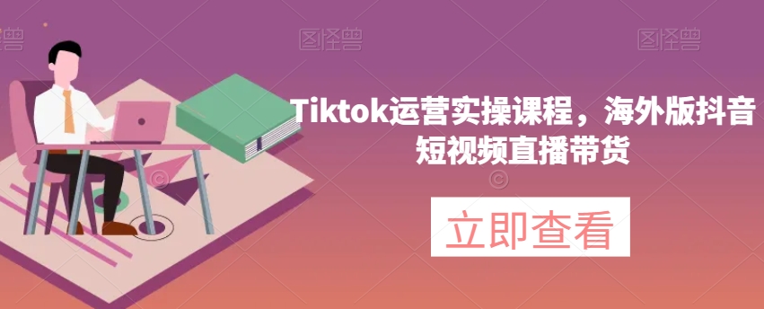 Tiktok运营实操课程，海外版抖音短视频直播带货_微雨项目网