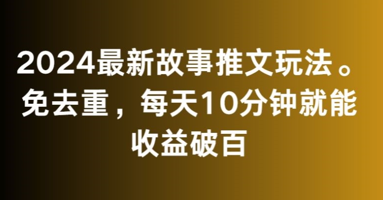 2024最新故事推文玩法，免去重，每天10分钟就能收益破百【揭秘】_微雨项目网