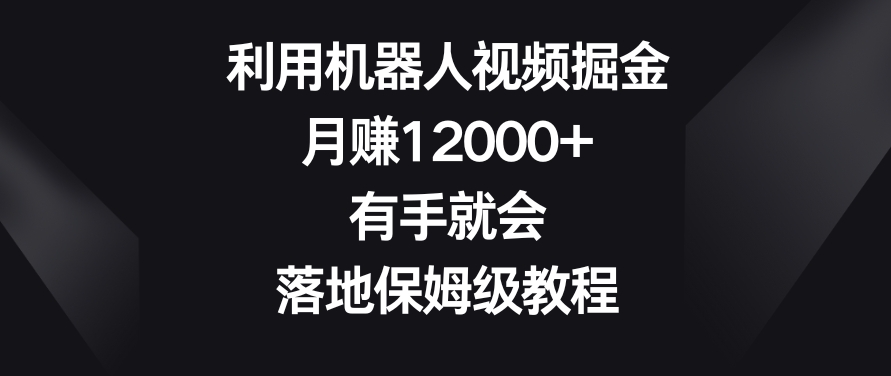 利用机器人视频掘金，月赚12000+，有手就会，落地保姆级教程【揭秘】_微雨项目网