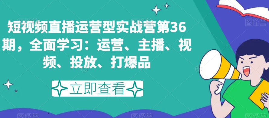 短视频直播运营型实战营第36期，全面学习：运营、主播、视频、投放、打爆品_微雨项目网