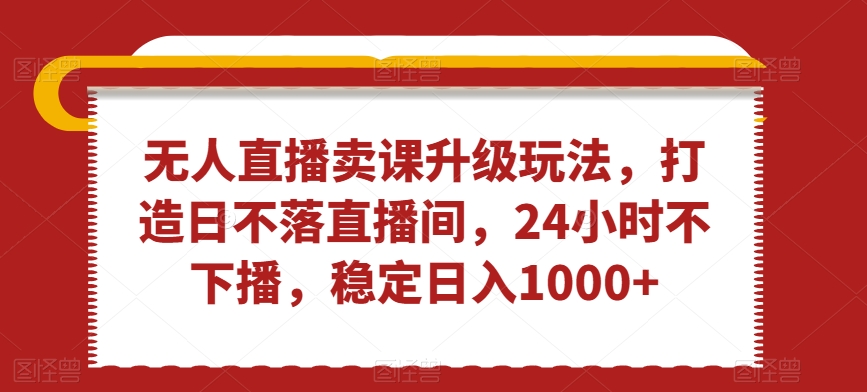 无人直播卖课升级玩法，打造日不落直播间，24小时不下播，稳定日入1000+【揭秘】_微雨项目网