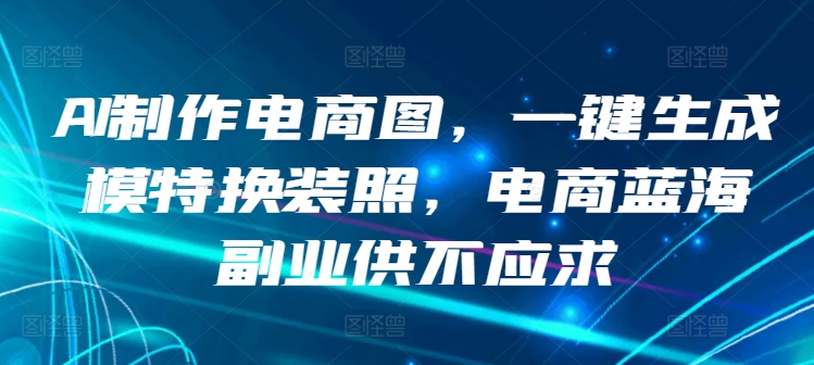 AI制作电商图，一键生成模特换装照，电商蓝海副业供不应求【揭秘】_微雨项目网