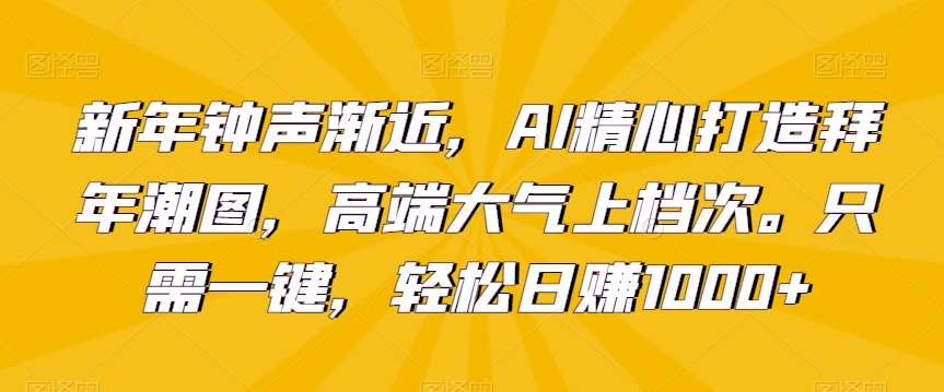 新年钟声渐近，AI精心打造拜年潮图，高端大气上档次。只需一键，轻松日赚1000+【揭秘】_微雨项目网