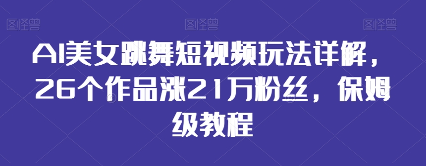 AI美女跳舞短视频玩法详解，26个作品涨21万粉丝，保姆级教程【揭秘】_微雨项目网