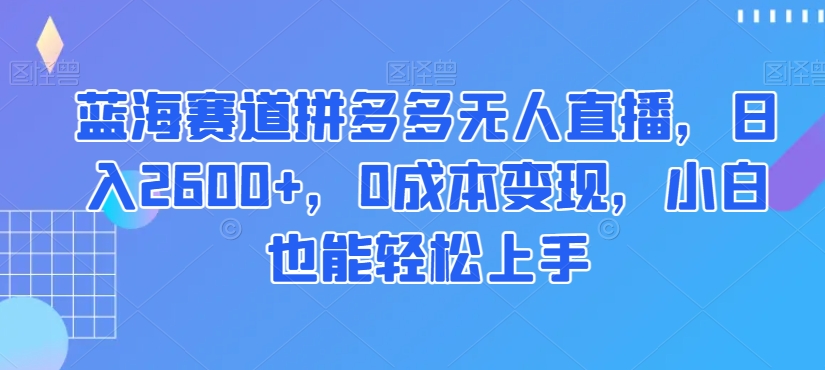 蓝海赛道拼多多无人直播，日入2600+，0成本变现，小白也能轻松上手【揭秘】_微雨项目网