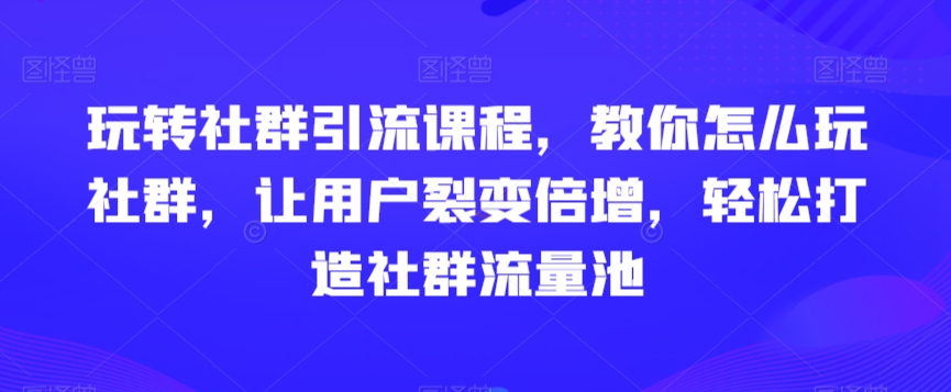 玩转社群引流课程，教你怎么玩社群，让用户裂变倍增，轻松打造社群流量池_微雨项目网