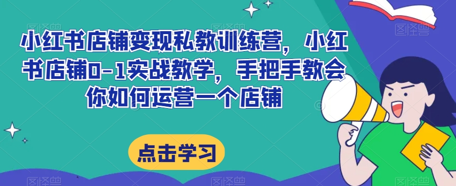 小红书店铺变现私教训练营，小红书店铺0-1实战教学，手把手教会你如何运营一个店铺_微雨项目网