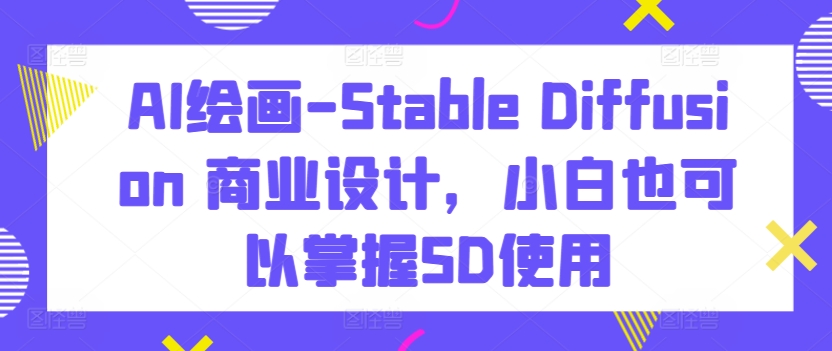 AI绘画-Stable Diffusion 商业设计，小白也可以掌握SD使用_微雨项目网