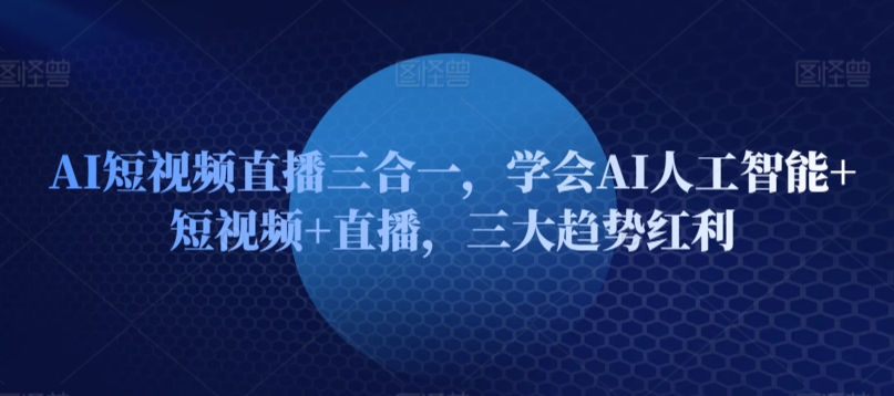 AI短视频直播三合一，学会AI人工智能+短视频+直播，三大趋势红利_微雨项目网