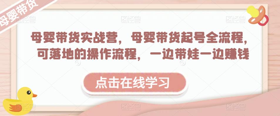 母婴带货实战营，母婴带货起号全流程，可落地的操作流程，一边带娃一边赚钱（附素材）_微雨项目网