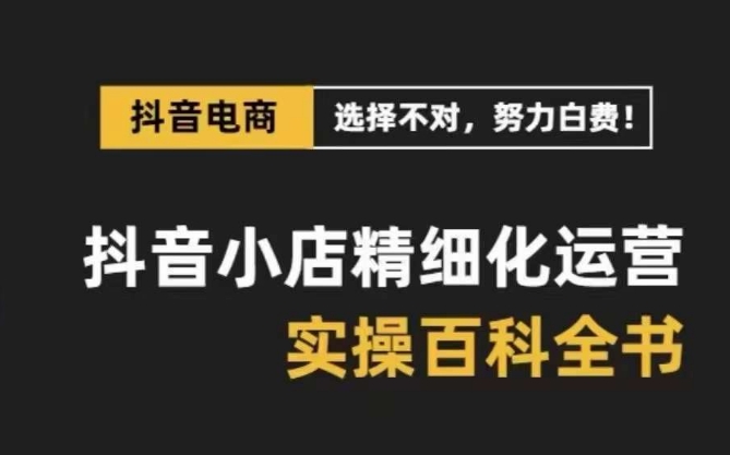 抖音小店精细化运营百科全书，保姆级运营实操讲解_微雨项目网