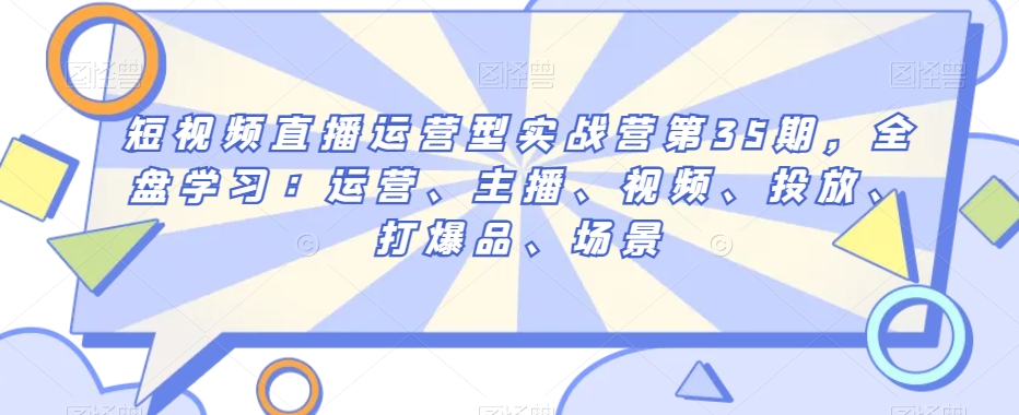 短视频直播运营型实战营第35期，全盘学习：运营、主播、视频、投放、打爆品、场景_微雨项目网