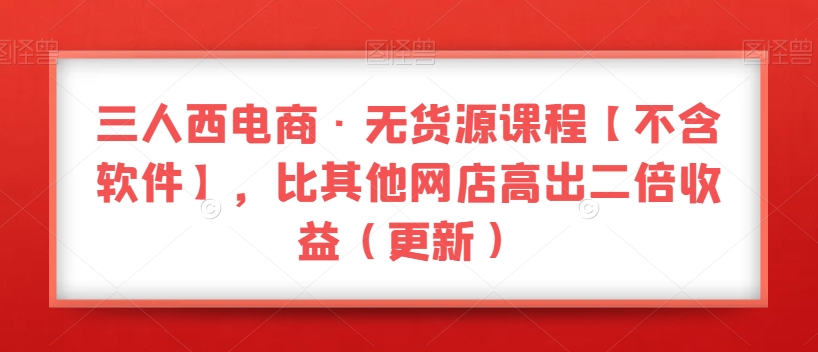 三人西电商·无货源课程【不含软件】，比其他网店高出二倍收益（更新）_微雨项目网