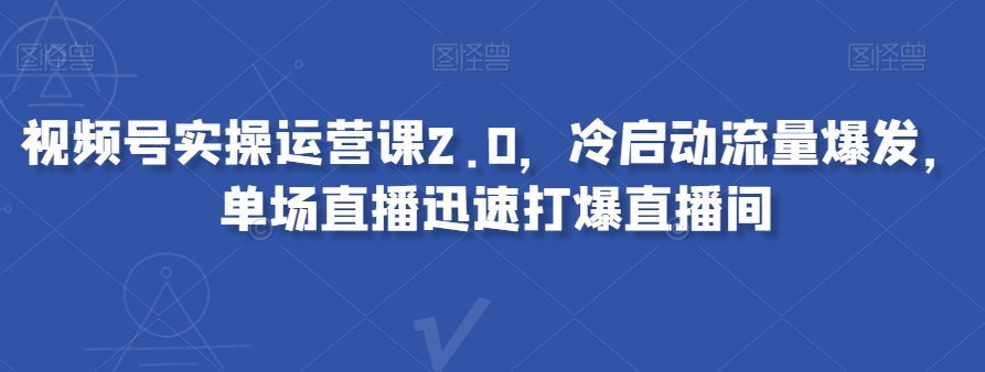 视频号实操运营课2.0，冷启动流量爆发，单场直播迅速打爆直播间_微雨项目网